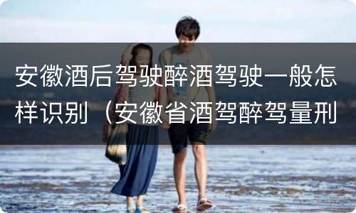 安徽酒后驾驶醉酒驾驶一般怎样识别（安徽省酒驾醉驾量刑标准）