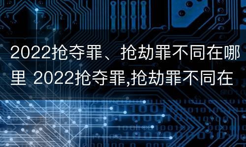 2022抢夺罪、抢劫罪不同在哪里 2022抢夺罪,抢劫罪不同在哪里起诉