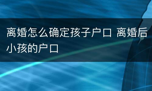 离婚怎么确定孩子户口 离婚后小孩的户口