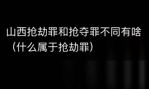 山西抢劫罪和抢夺罪不同有啥（什么属于抢劫罪）