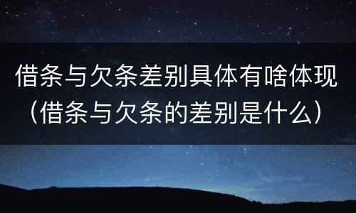 借条与欠条差别具体有啥体现（借条与欠条的差别是什么）