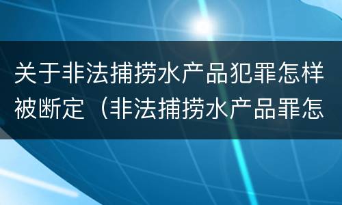 关于非法捕捞水产品犯罪怎样被断定（非法捕捞水产品罪怎么判刑）