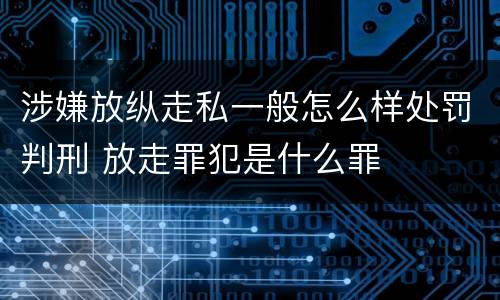涉嫌放纵走私一般怎么样处罚判刑 放走罪犯是什么罪