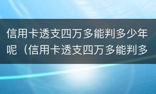 信用卡透支四万多能判多少年呢（信用卡透支四万多能判多少年呢怎么查）