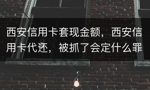 西安信用卡套现金额，西安信用卡代还，被抓了会定什么罪，会坐牢吗，能缓刑吗