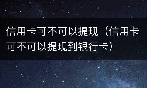 信用卡可不可以提现（信用卡可不可以提现到银行卡）