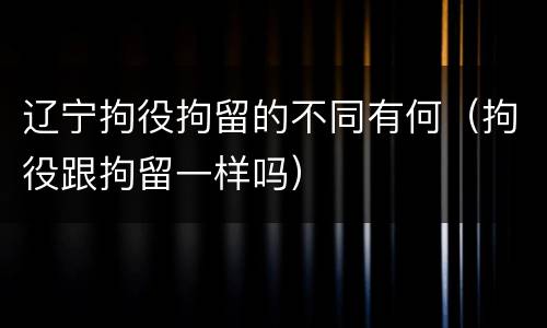 辽宁拘役拘留的不同有何（拘役跟拘留一样吗）