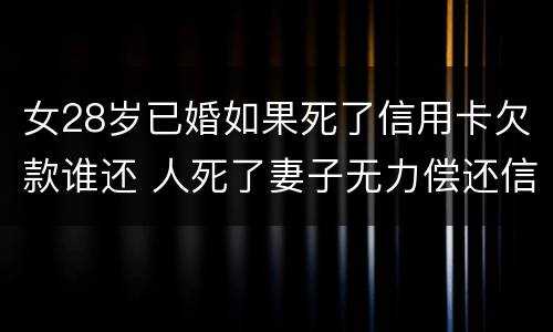 女28岁已婚如果死了信用卡欠款谁还 人死了妻子无力偿还信用卡