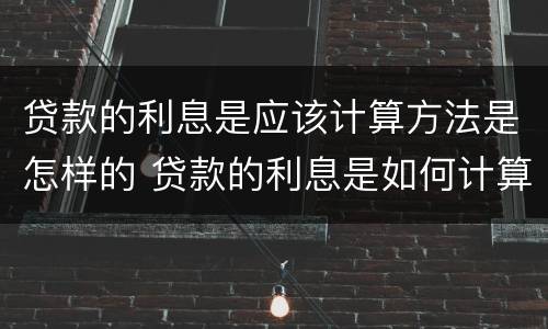 贷款的利息是应该计算方法是怎样的 贷款的利息是如何计算的