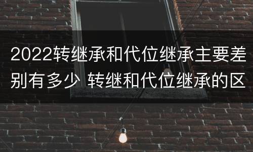 2022转继承和代位继承主要差别有多少 转继和代位继承的区别