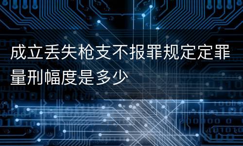 成立丢失枪支不报罪规定定罪量刑幅度是多少