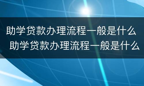 助学贷款办理流程一般是什么 助学贷款办理流程一般是什么样的