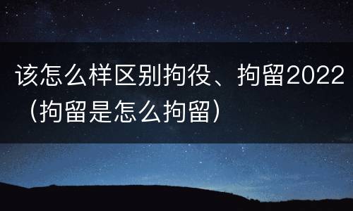 该怎么样区别拘役、拘留2022（拘留是怎么拘留）