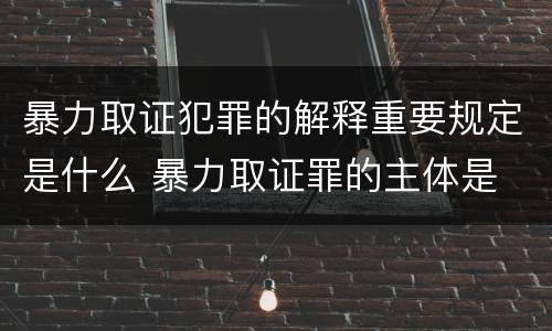 暴力取证犯罪的解释重要规定是什么 暴力取证罪的主体是