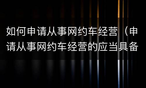 如何申请从事网约车经营（申请从事网约车经营的应当具备）