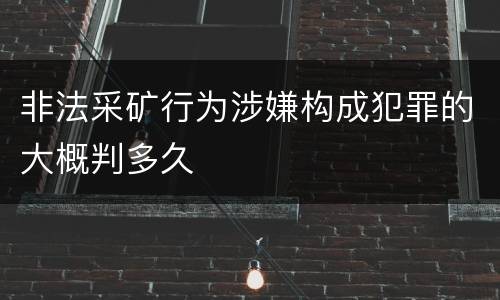 非法采矿行为涉嫌构成犯罪的大概判多久 非法采矿行为涉嫌构成犯罪的大概判多久