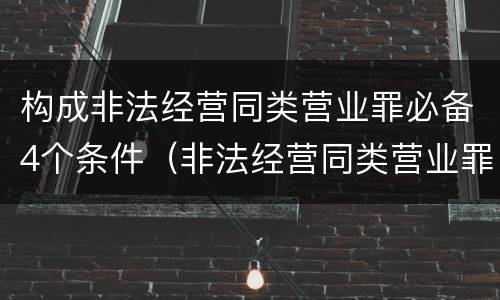 构成非法经营同类营业罪必备4个条件（非法经营同类营业罪的概念与构成特征）