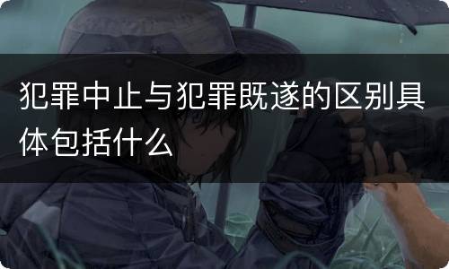 犯罪中止与犯罪既遂的区别具体包括什么