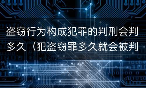盗窃行为构成犯罪的判刑会判多久（犯盗窃罪多久就会被判刑吗）