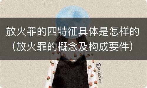 放火罪的四特征具体是怎样的（放火罪的概念及构成要件）