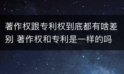 著作权跟专利权到底都有啥差别 著作权和专利是一样的吗