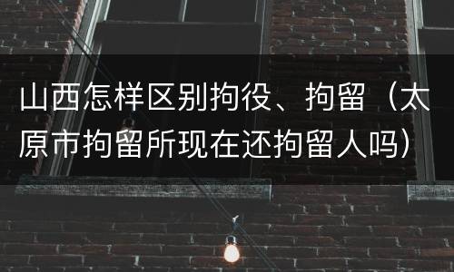 山西怎样区别拘役、拘留（太原市拘留所现在还拘留人吗）