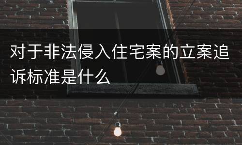 对于非法侵入住宅案的立案追诉标准是什么