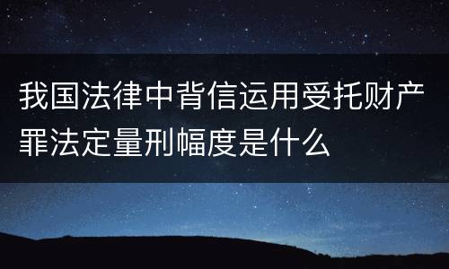 我国法律中背信运用受托财产罪法定量刑幅度是什么