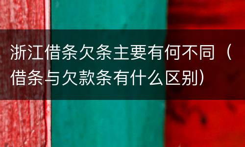 浙江借条欠条主要有何不同（借条与欠款条有什么区别）