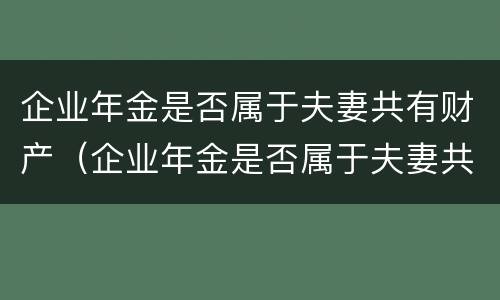 企业年金是否属于夫妻共有财产（企业年金是否属于夫妻共有财产的范围）
