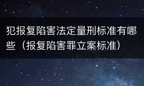 犯报复陷害法定量刑标准有哪些（报复陷害罪立案标准）