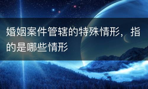 婚姻案件管辖的特殊情形，指的是哪些情形