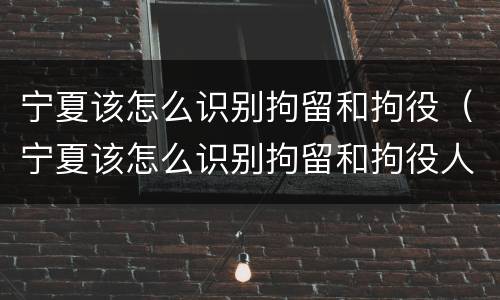 宁夏该怎么识别拘留和拘役（宁夏该怎么识别拘留和拘役人员）