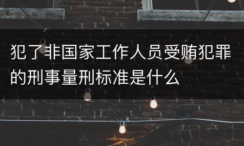 犯了非国家工作人员受贿犯罪的刑事量刑标准是什么