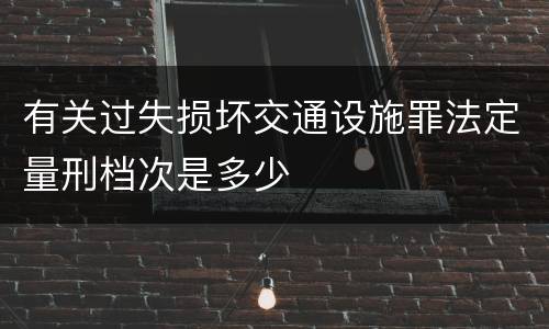有关过失损坏交通设施罪法定量刑档次是多少