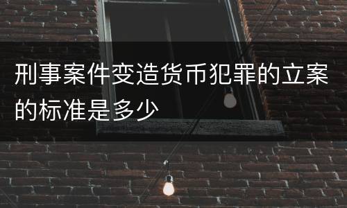 刑事案件变造货币犯罪的立案的标准是多少