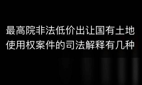 最高院非法低价出让国有土地使用权案件的司法解释有几种