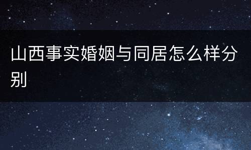 山西事实婚姻与同居怎么样分别