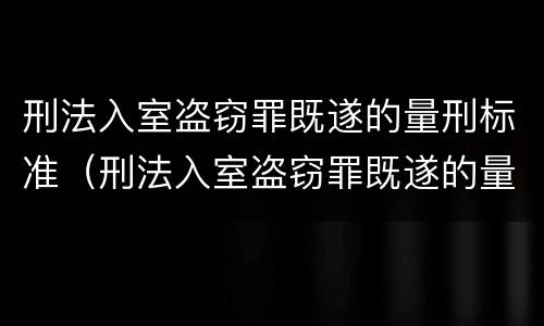 刑法入室盗窃罪既遂的量刑标准（刑法入室盗窃罪既遂的量刑标准是什么）