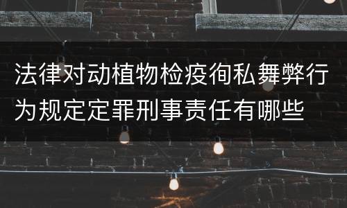 法律对动植物检疫徇私舞弊行为规定定罪刑事责任有哪些