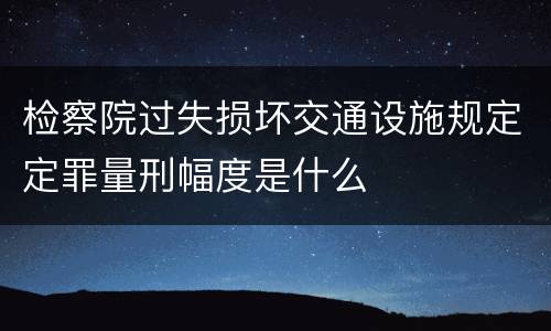 检察院过失损坏交通设施规定定罪量刑幅度是什么