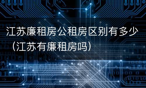 江苏廉租房公租房区别有多少（江苏有廉租房吗）