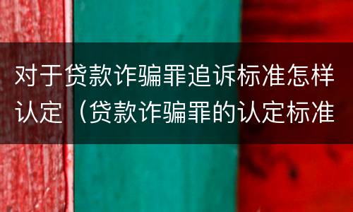 对于贷款诈骗罪追诉标准怎样认定（贷款诈骗罪的认定标准）