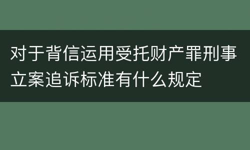 对于背信运用受托财产罪刑事立案追诉标准有什么规定