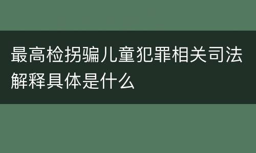 最高检拐骗儿童犯罪相关司法解释具体是什么