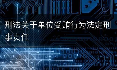 刑法关于单位受贿行为法定刑事责任