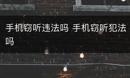 手机窃听违法吗 手机窃听犯法吗