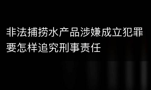 非法捕捞水产品涉嫌成立犯罪要怎样追究刑事责任