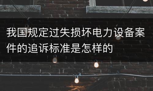 我国规定过失损坏电力设备案件的追诉标准是怎样的