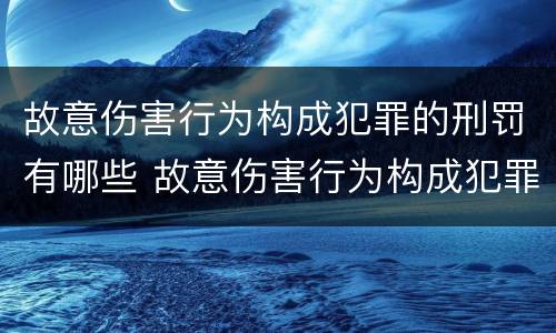 故意伤害行为构成犯罪的刑罚有哪些 故意伤害行为构成犯罪的刑罚有哪些种类